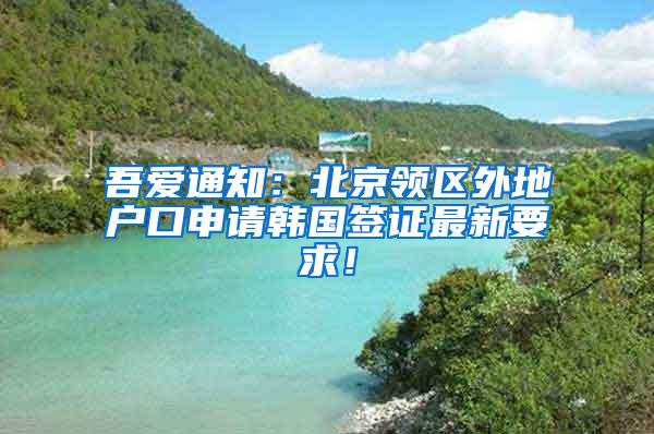 吾爱通知：北京领区外地户口申请韩国签证最新要求！