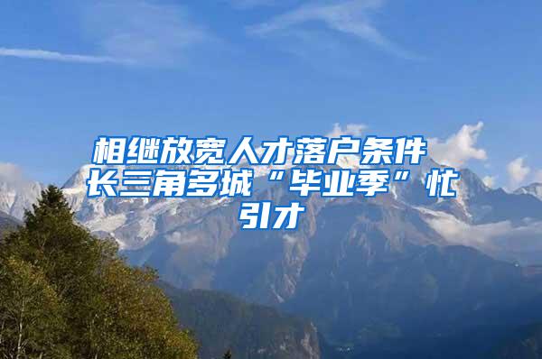 相继放宽人才落户条件 长三角多城“毕业季”忙引才