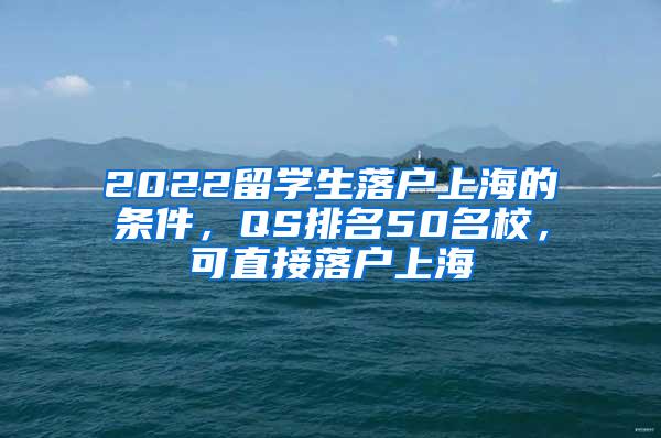 2022留学生落户上海的条件，QS排名50名校，可直接落户上海