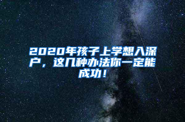 2020年孩子上学想入深户，这几种办法你一定能成功！