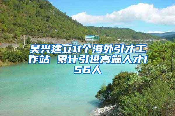 吴兴建立11个海外引才工作站 累计引进高端人才156人