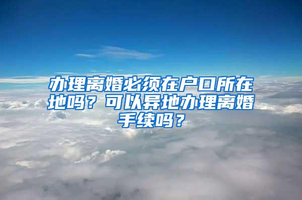 办理离婚必须在户口所在地吗？可以异地办理离婚手续吗？