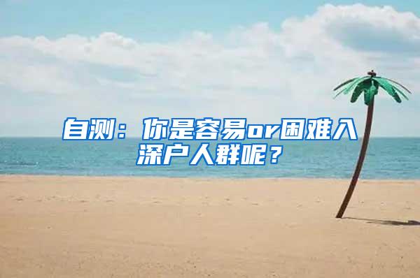 自测：你是容易or困难入深户人群呢？