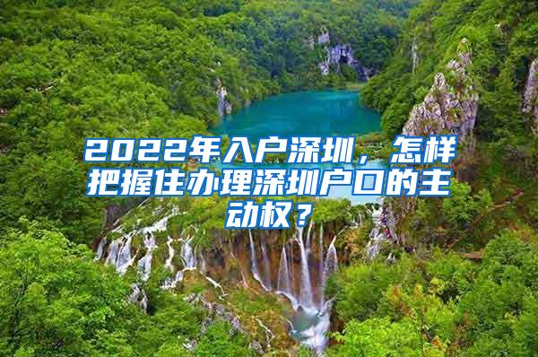 2022年入户深圳，怎样把握住办理深圳户口的主动权？