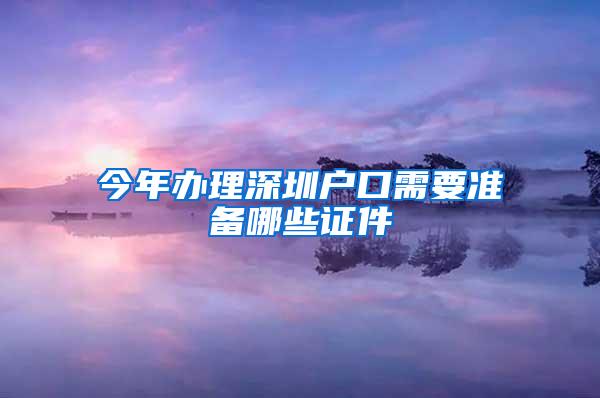 今年办理深圳户口需要准备哪些证件