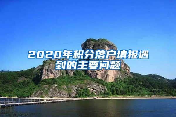 2020年积分落户填报遇到的主要问题