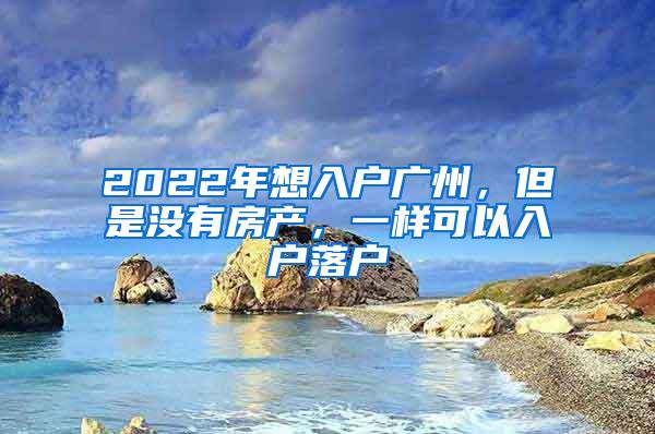 2022年想入户广州，但是没有房产，一样可以入户落户