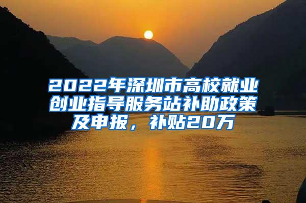 2022年深圳市高校就业创业指导服务站补助政策及申报，补贴20万