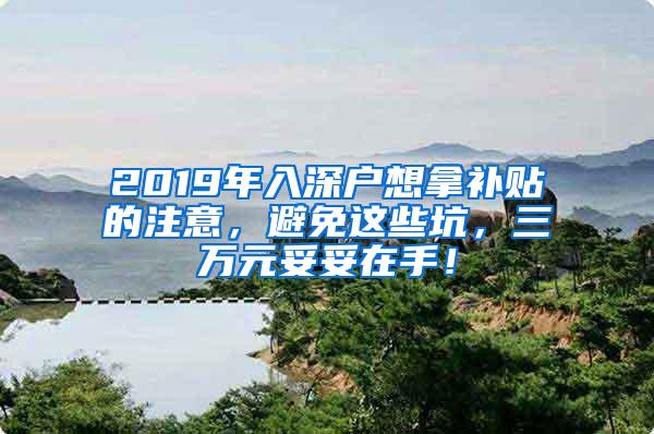 2019年入深户想拿补贴的注意，避免这些坑，三万元妥妥在手！