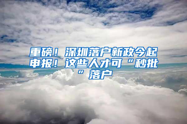 重磅！深圳落户新政今起申报！这些人才可“秒批”落户