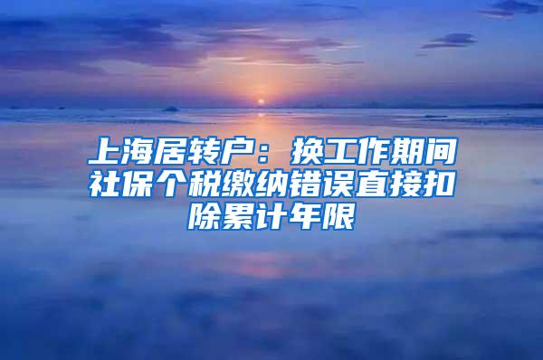 上海居转户：换工作期间社保个税缴纳错误直接扣除累计年限