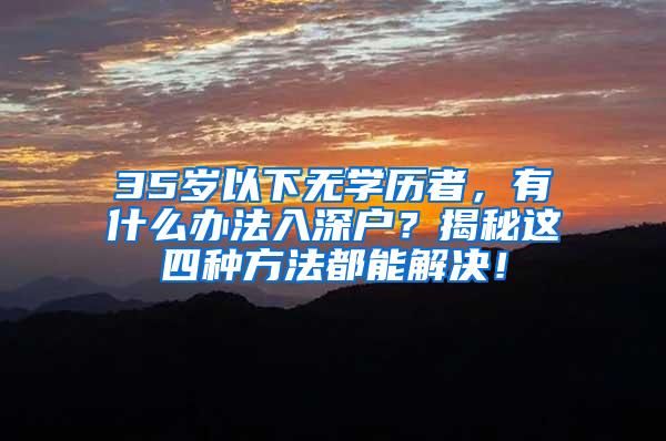 35岁以下无学历者，有什么办法入深户？揭秘这四种方法都能解决！