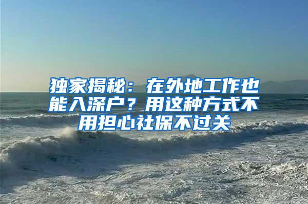 独家揭秘：在外地工作也能入深户？用这种方式不用担心社保不过关