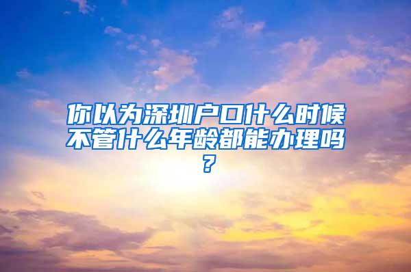 你以为深圳户口什么时候不管什么年龄都能办理吗？