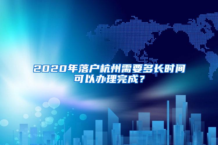 2020年落户杭州需要多长时间可以办理完成？