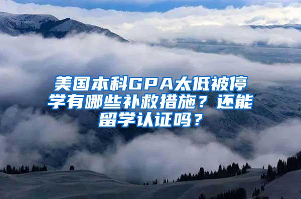 美国本科GPA太低被停学有哪些补救措施？还能留学认证吗？