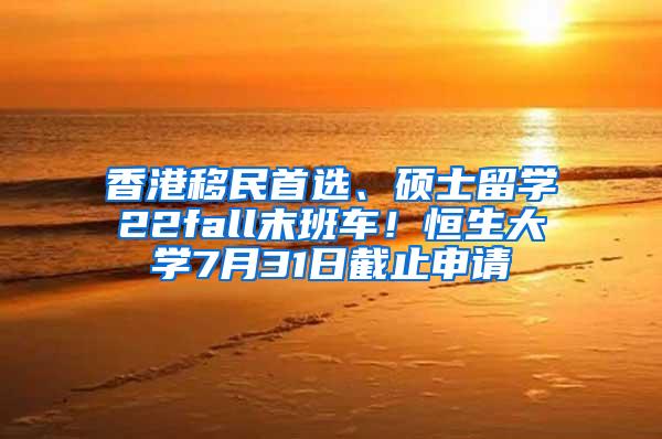 香港移民首选、硕士留学22fall末班车！恒生大学7月31日截止申请