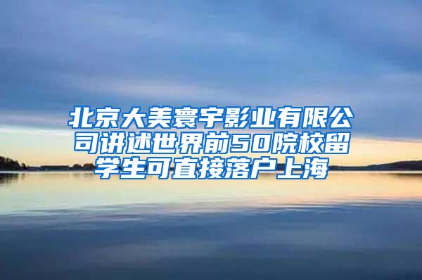 北京大美寰宇影业有限公司讲述世界前50院校留学生可直接落户上海