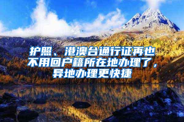 护照、港澳台通行证再也不用回户籍所在地办理了，异地办理更快捷