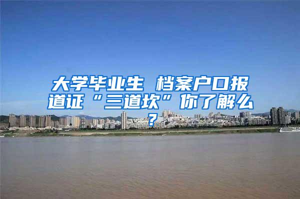 大学毕业生 档案户口报道证“三道坎”你了解么？