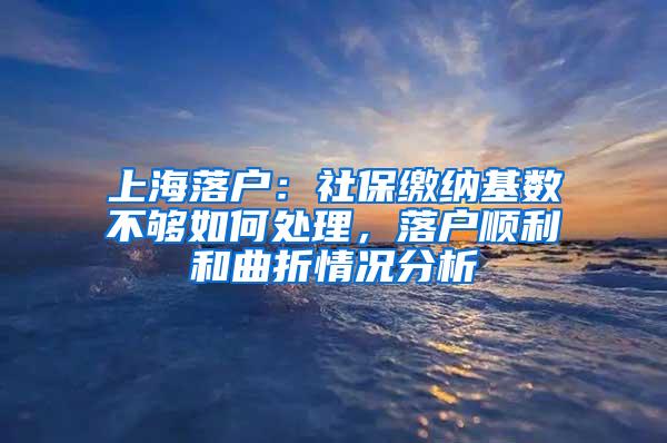 上海落户：社保缴纳基数不够如何处理，落户顺利和曲折情况分析