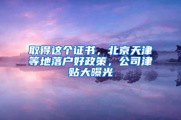 取得这个证书，北京天津等地落户好政策，公司津贴大曝光