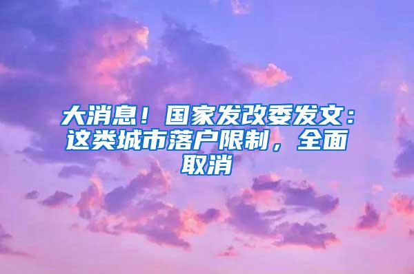 大消息！国家发改委发文：这类城市落户限制，全面取消