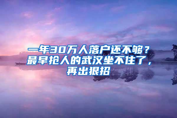 一年30万人落户还不够？最早抢人的武汉坐不住了，再出狠招