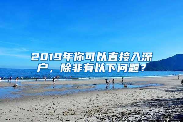 2019年你可以直接入深户，除非有以下问题？