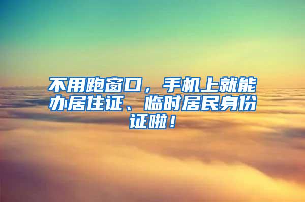 不用跑窗口，手机上就能办居住证、临时居民身份证啦！