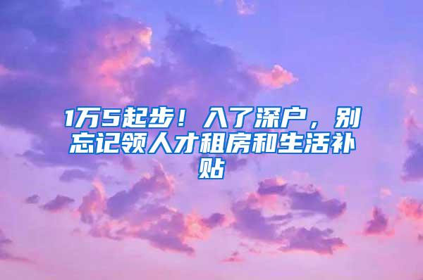 1万5起步！入了深户，别忘记领人才租房和生活补贴