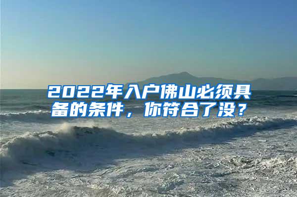 2022年入户佛山必须具备的条件，你符合了没？