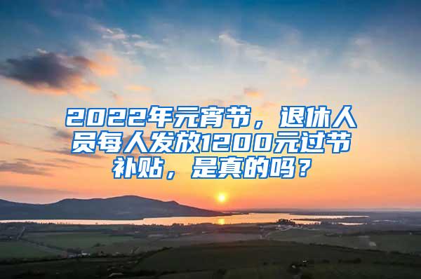 2022年元宵节，退休人员每人发放1200元过节补贴，是真的吗？