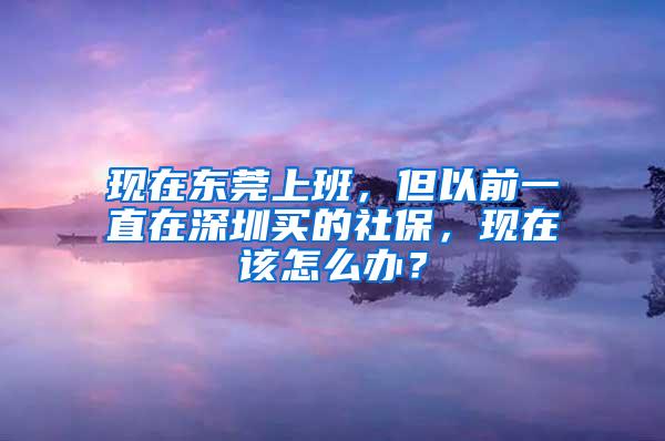 现在东莞上班，但以前一直在深圳买的社保，现在该怎么办？