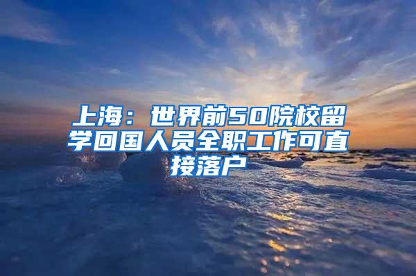 上海：世界前50院校留学回国人员全职工作可直接落户