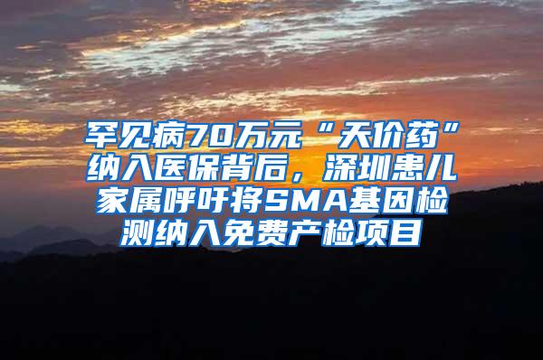 罕见病70万元“天价药”纳入医保背后，深圳患儿家属呼吁将SMA基因检测纳入免费产检项目