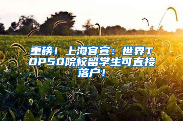 重磅！上海官宣：世界TOP50院校留学生可直接落户！