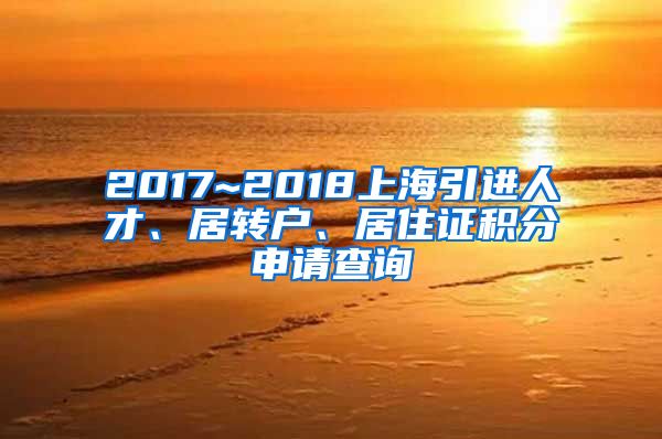 2017~2018上海引进人才、居转户、居住证积分申请查询