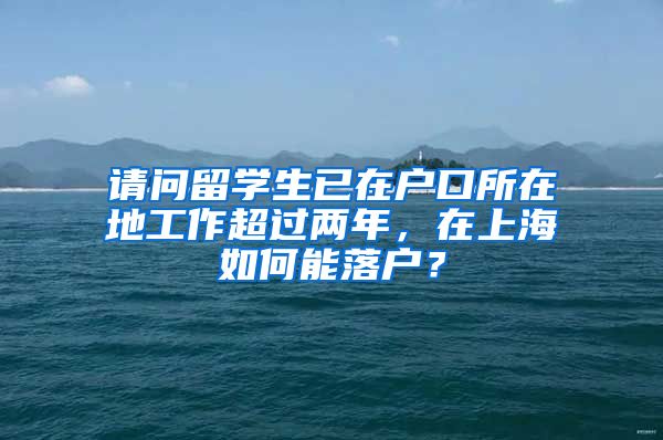 请问留学生已在户口所在地工作超过两年，在上海如何能落户？