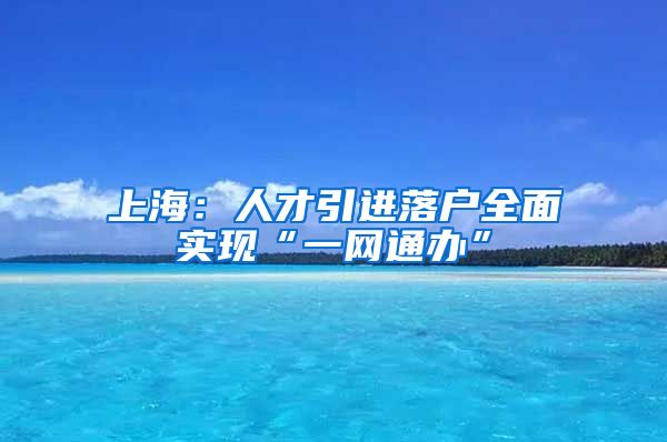 上海：人才引进落户全面实现“一网通办”