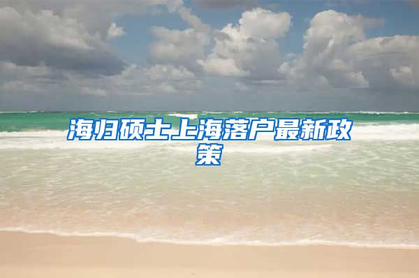 海归硕士上海落户最新政策