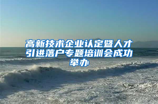 高新技术企业认定暨人才引进落户专题培训会成功举办