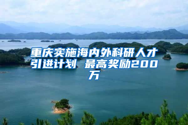 重庆实施海内外科研人才引进计划 最高奖励200万