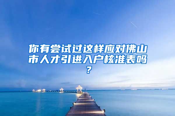 你有尝试过这样应对佛山市人才引进入户核准表吗？