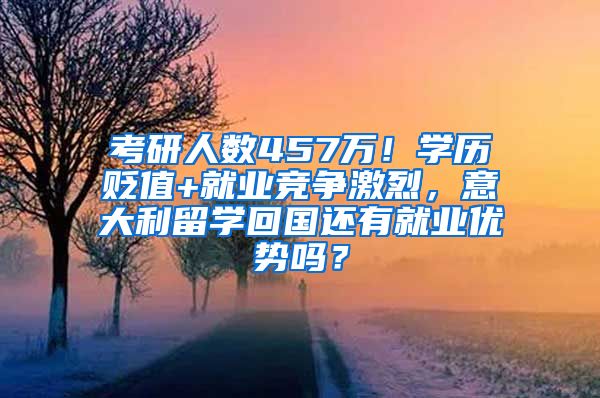 考研人数457万！学历贬值+就业竞争激烈，意大利留学回国还有就业优势吗？