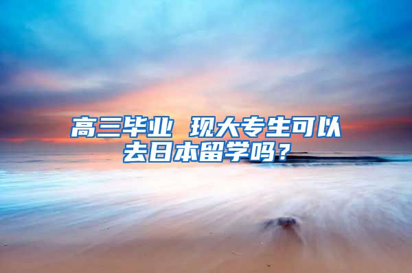 高三毕业 现大专生可以去日本留学吗？