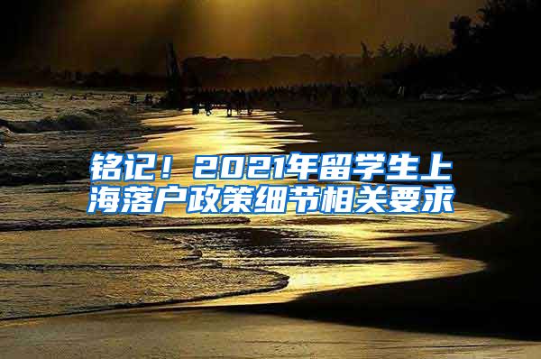 铭记！2021年留学生上海落户政策细节相关要求