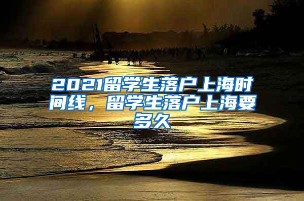 2021留学生落户上海时间线，留学生落户上海要多久