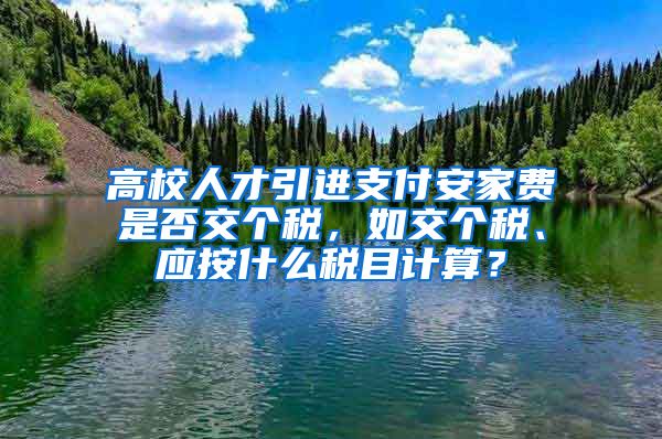 高校人才引进支付安家费是否交个税，如交个税、应按什么税目计算？