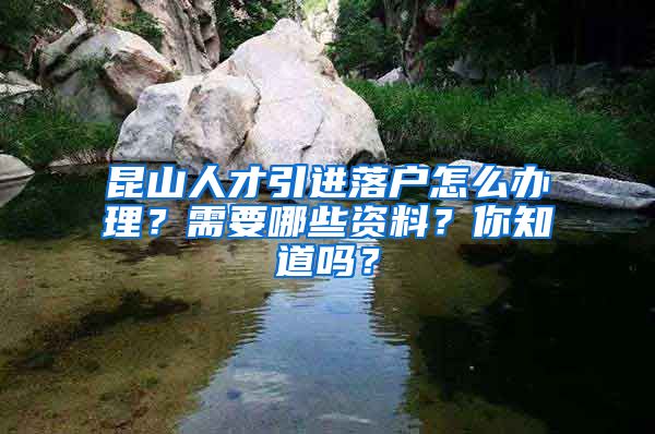 昆山人才引进落户怎么办理？需要哪些资料？你知道吗？